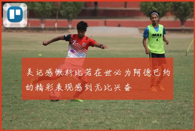 美记感慨科比若在世必为阿德巴约的精彩表现感到无比兴奋