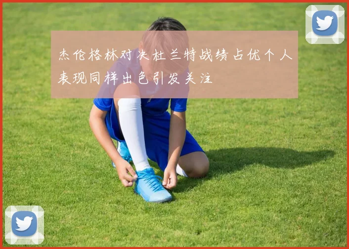 杰伦格林对决杜兰特战绩占优个人表现同样出色引发关注
