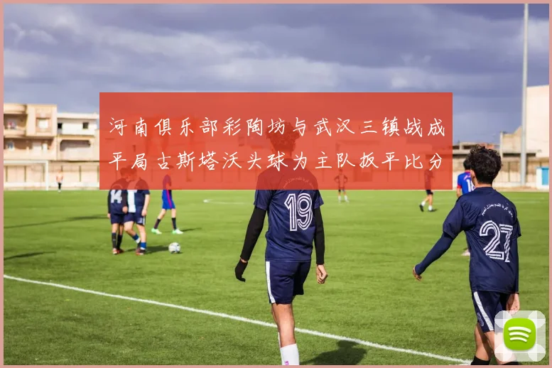 河南俱乐部彩陶坊与武汉三镇战成平局古斯塔沃头球为主队扳平比分