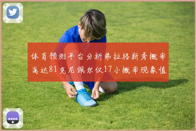 体育预测平台分析弗拉格新秀概率高达81克尼佩尔仅17小概率现象值得关注