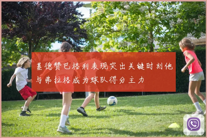 基德赞巴格利表现突出关键时刻他与弗拉格成为球队得分主力