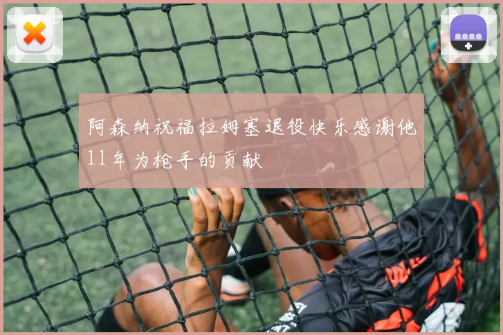 阿森纳祝福拉姆塞退役快乐感谢他11年为枪手的贡献