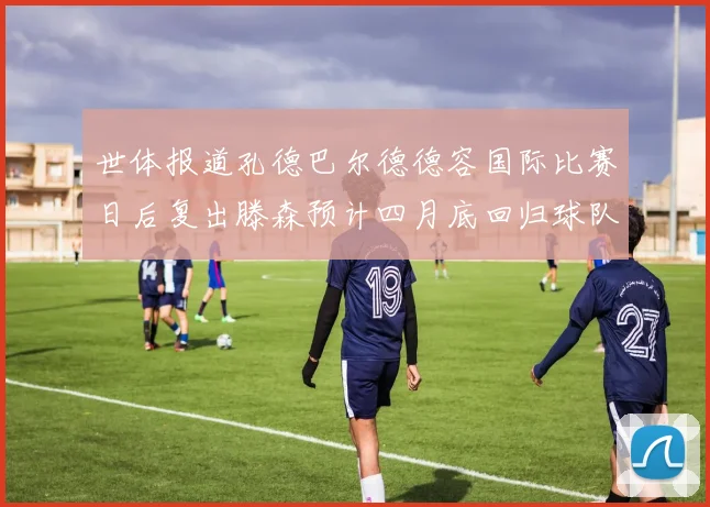 世体报道孔德巴尔德德容国际比赛日后复出滕森预计四月底回归球队