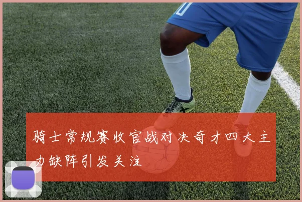 骑士常规赛收官战对决奇才四大主力缺阵引发关注
