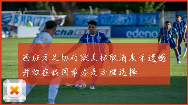 西班牙足协对欧美杯取消表示遗憾并称在我国举办是合理选择