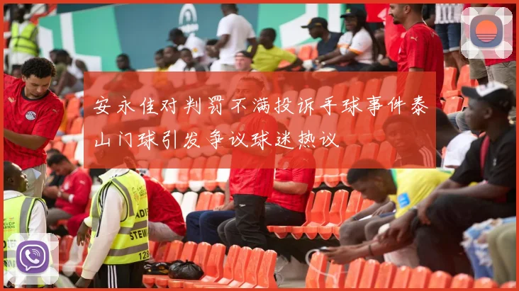 安永佳对判罚不满投诉手球事件泰山门球引发争议球迷热议